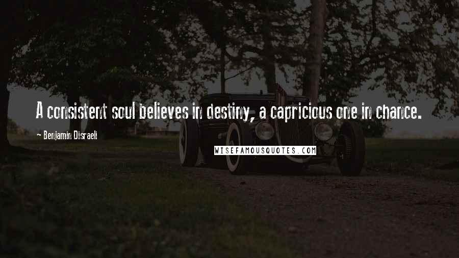 Benjamin Disraeli Quotes: A consistent soul believes in destiny, a capricious one in chance.