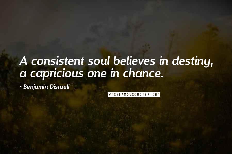 Benjamin Disraeli Quotes: A consistent soul believes in destiny, a capricious one in chance.