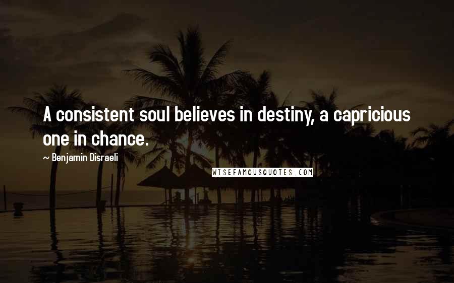 Benjamin Disraeli Quotes: A consistent soul believes in destiny, a capricious one in chance.