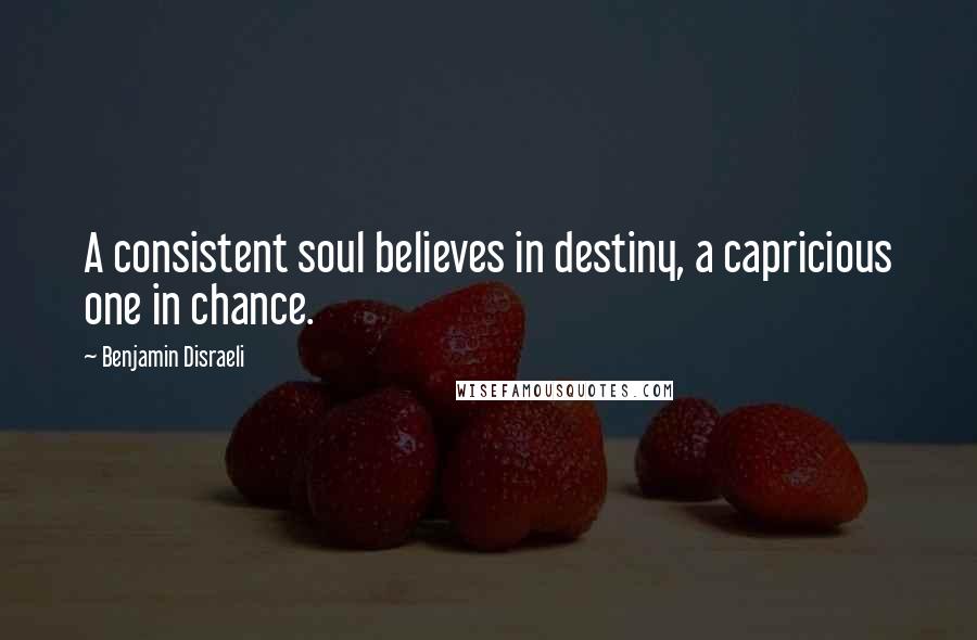 Benjamin Disraeli Quotes: A consistent soul believes in destiny, a capricious one in chance.