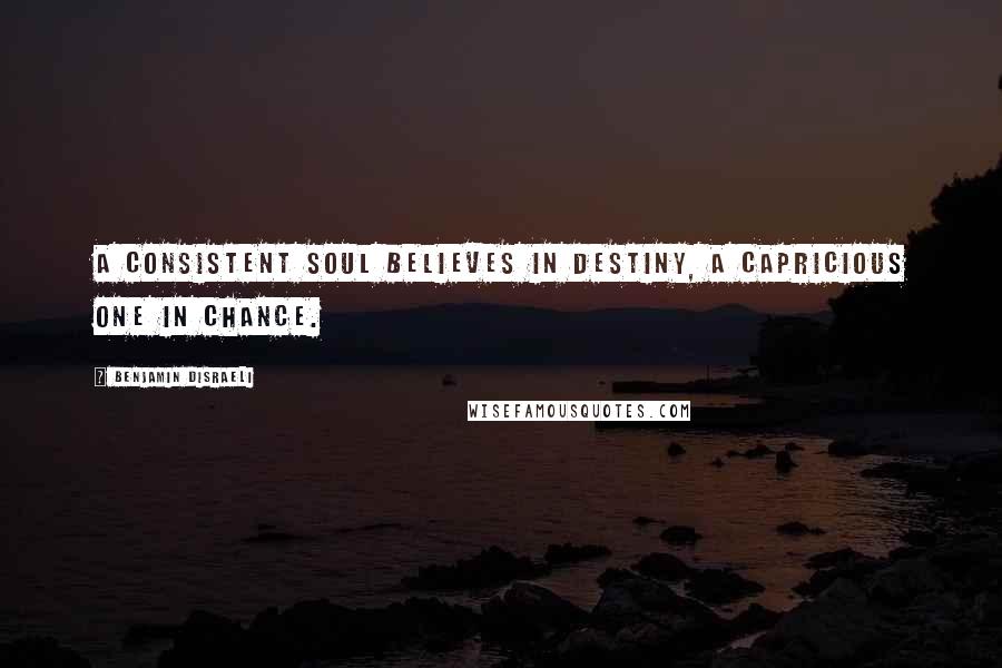 Benjamin Disraeli Quotes: A consistent soul believes in destiny, a capricious one in chance.