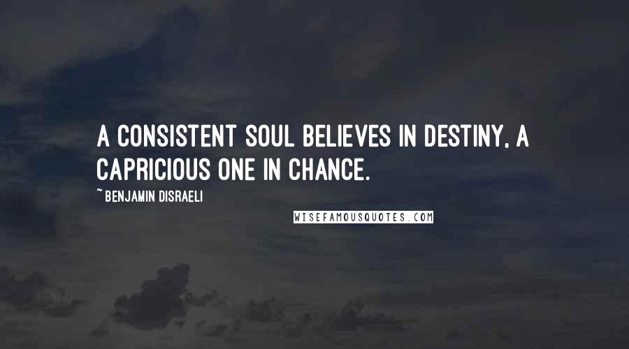 Benjamin Disraeli Quotes: A consistent soul believes in destiny, a capricious one in chance.