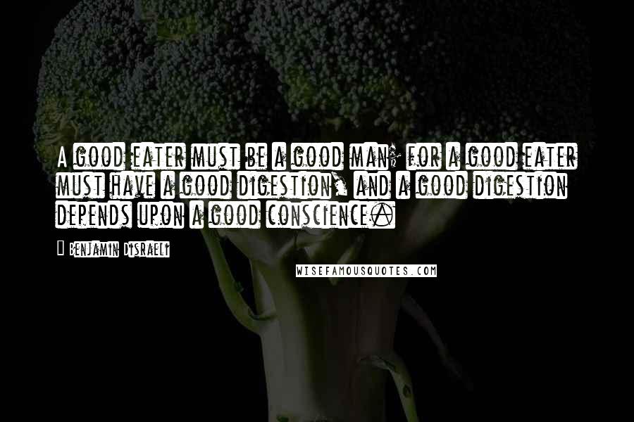 Benjamin Disraeli Quotes: A good eater must be a good man; for a good eater must have a good digestion, and a good digestion depends upon a good conscience.