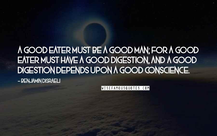 Benjamin Disraeli Quotes: A good eater must be a good man; for a good eater must have a good digestion, and a good digestion depends upon a good conscience.