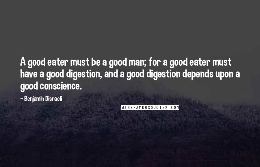 Benjamin Disraeli Quotes: A good eater must be a good man; for a good eater must have a good digestion, and a good digestion depends upon a good conscience.