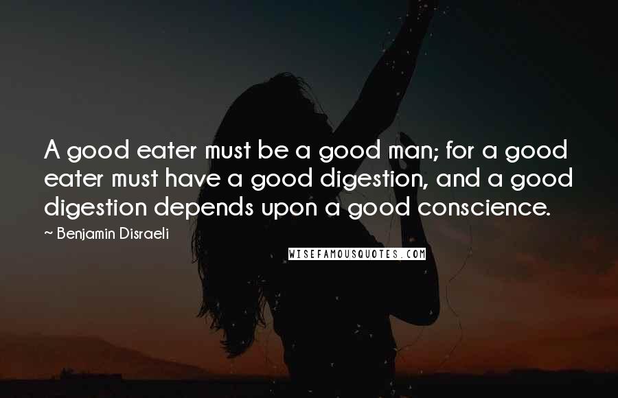 Benjamin Disraeli Quotes: A good eater must be a good man; for a good eater must have a good digestion, and a good digestion depends upon a good conscience.