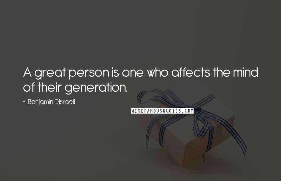 Benjamin Disraeli Quotes: A great person is one who affects the mind of their generation.