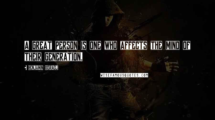 Benjamin Disraeli Quotes: A great person is one who affects the mind of their generation.