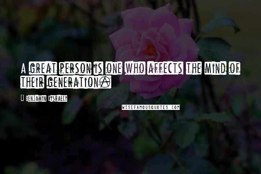 Benjamin Disraeli Quotes: A great person is one who affects the mind of their generation.