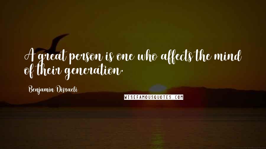 Benjamin Disraeli Quotes: A great person is one who affects the mind of their generation.