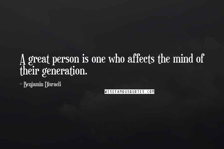 Benjamin Disraeli Quotes: A great person is one who affects the mind of their generation.