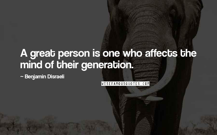 Benjamin Disraeli Quotes: A great person is one who affects the mind of their generation.