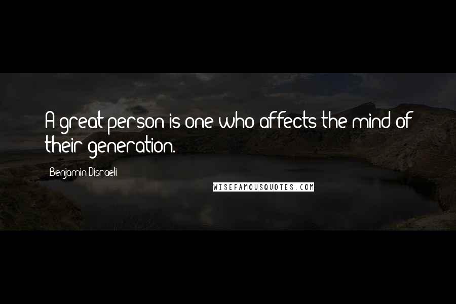 Benjamin Disraeli Quotes: A great person is one who affects the mind of their generation.