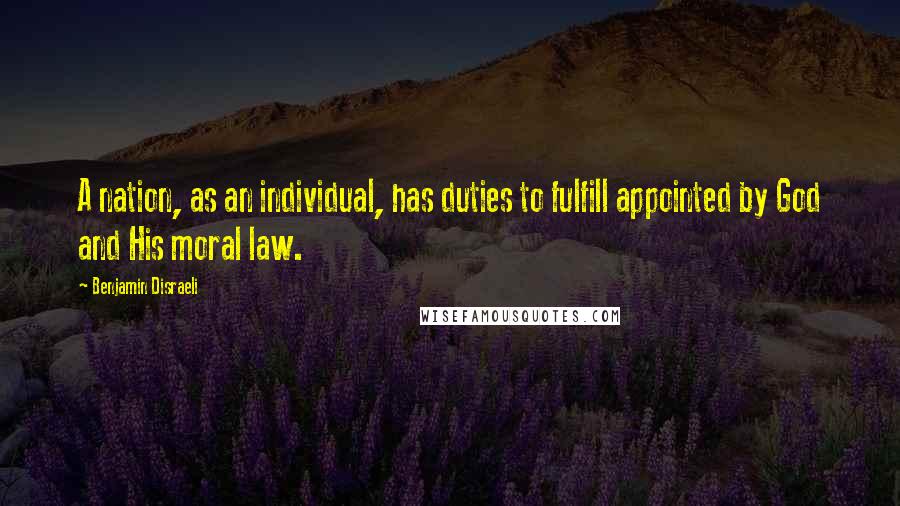 Benjamin Disraeli Quotes: A nation, as an individual, has duties to fulfill appointed by God and His moral law.