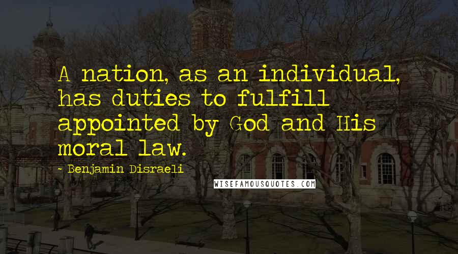 Benjamin Disraeli Quotes: A nation, as an individual, has duties to fulfill appointed by God and His moral law.