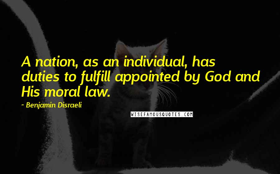 Benjamin Disraeli Quotes: A nation, as an individual, has duties to fulfill appointed by God and His moral law.