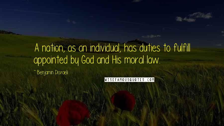 Benjamin Disraeli Quotes: A nation, as an individual, has duties to fulfill appointed by God and His moral law.