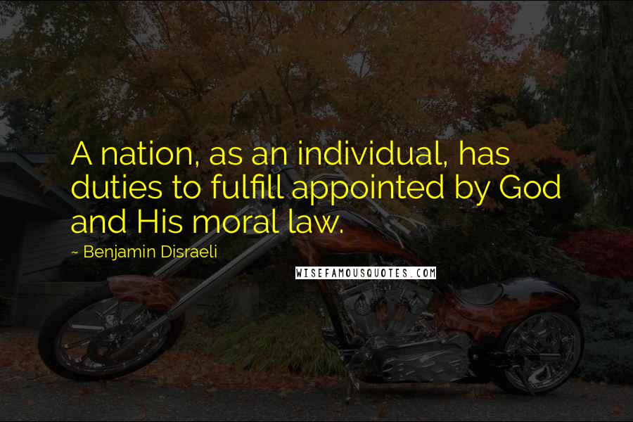 Benjamin Disraeli Quotes: A nation, as an individual, has duties to fulfill appointed by God and His moral law.