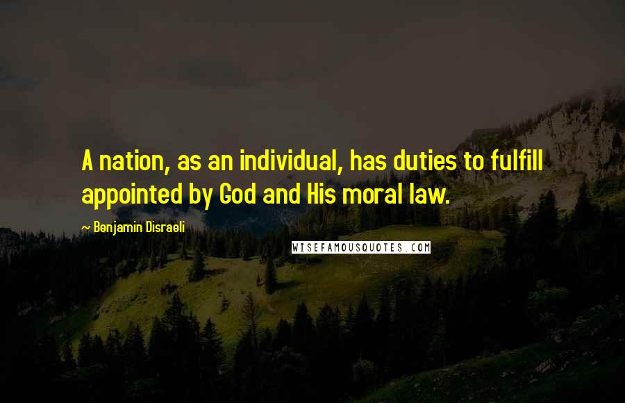 Benjamin Disraeli Quotes: A nation, as an individual, has duties to fulfill appointed by God and His moral law.