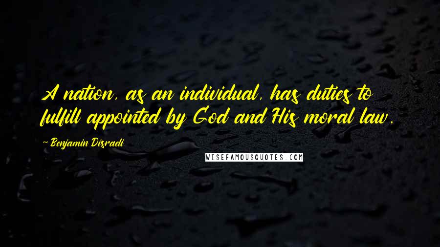 Benjamin Disraeli Quotes: A nation, as an individual, has duties to fulfill appointed by God and His moral law.