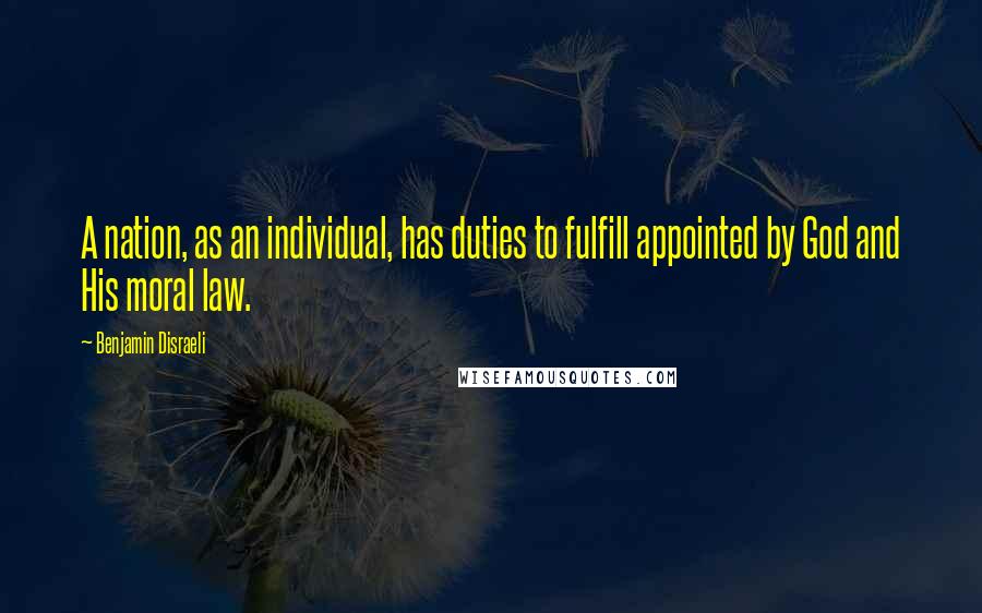 Benjamin Disraeli Quotes: A nation, as an individual, has duties to fulfill appointed by God and His moral law.