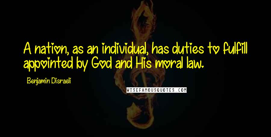 Benjamin Disraeli Quotes: A nation, as an individual, has duties to fulfill appointed by God and His moral law.