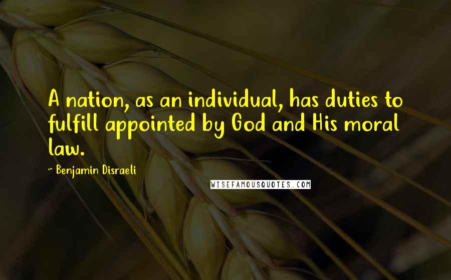 Benjamin Disraeli Quotes: A nation, as an individual, has duties to fulfill appointed by God and His moral law.