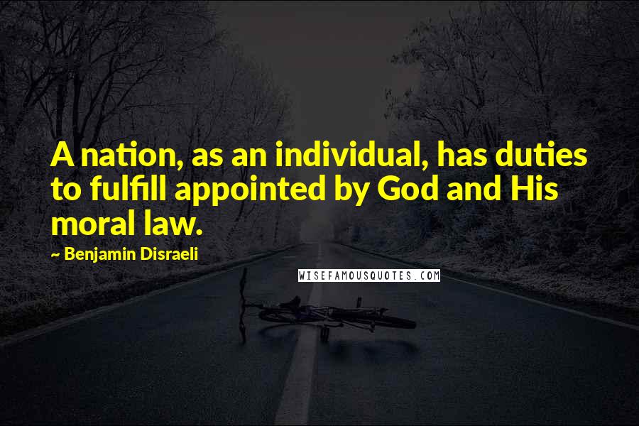 Benjamin Disraeli Quotes: A nation, as an individual, has duties to fulfill appointed by God and His moral law.