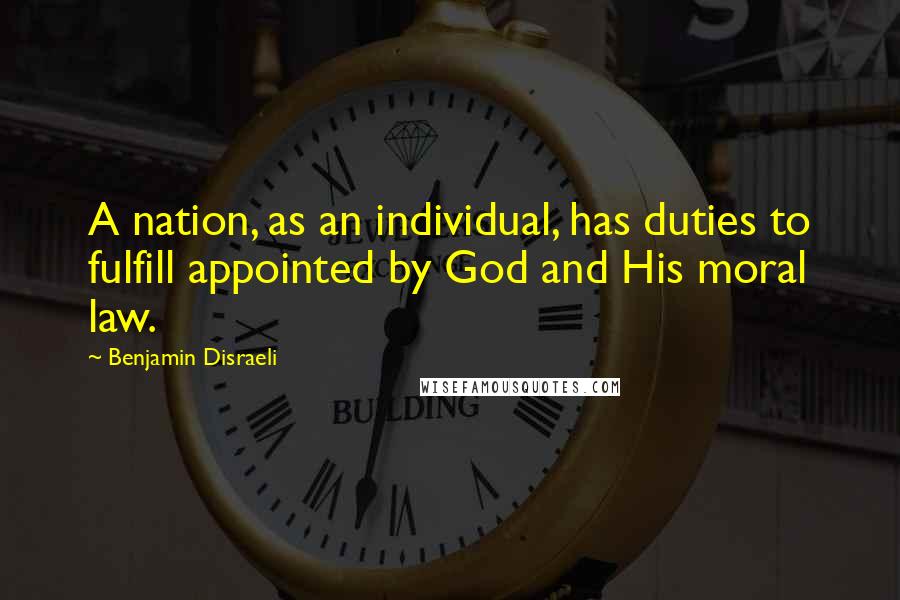 Benjamin Disraeli Quotes: A nation, as an individual, has duties to fulfill appointed by God and His moral law.