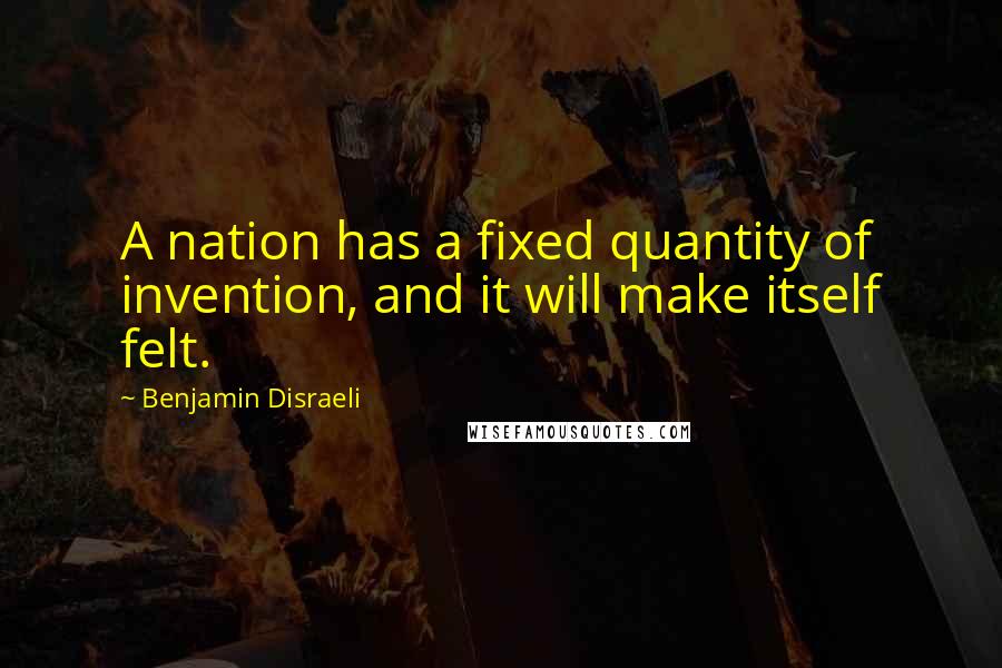 Benjamin Disraeli Quotes: A nation has a fixed quantity of invention, and it will make itself felt.
