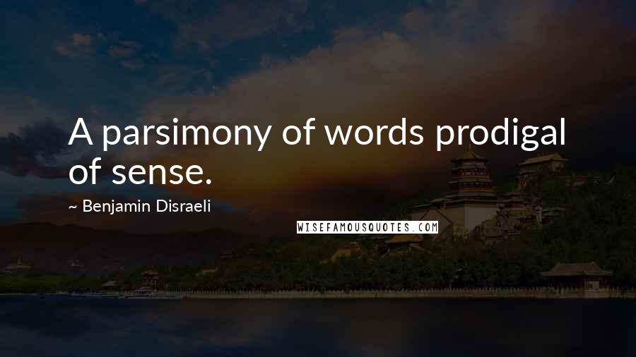 Benjamin Disraeli Quotes: A parsimony of words prodigal of sense.