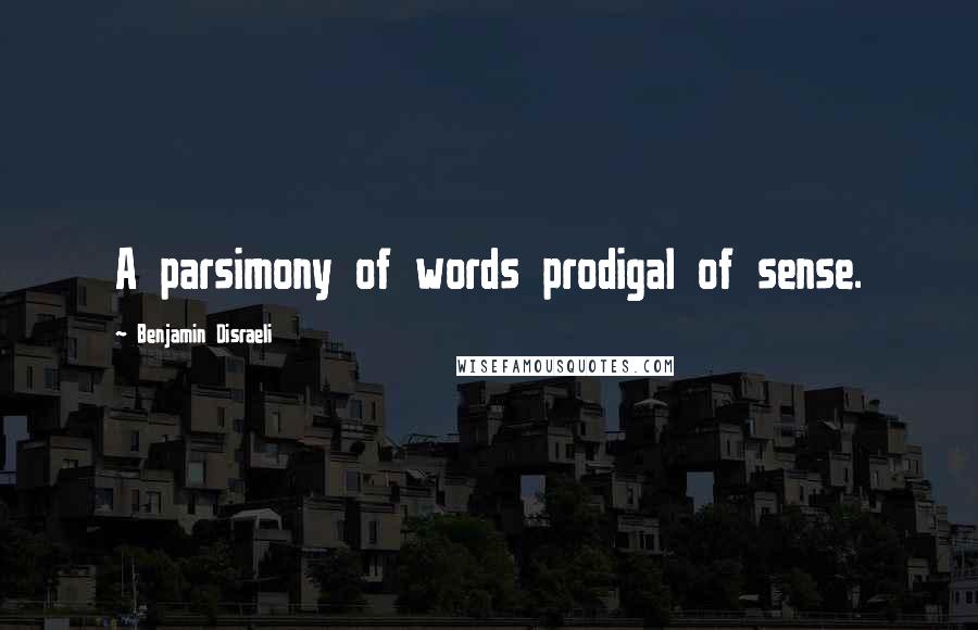 Benjamin Disraeli Quotes: A parsimony of words prodigal of sense.