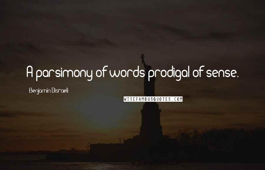 Benjamin Disraeli Quotes: A parsimony of words prodigal of sense.