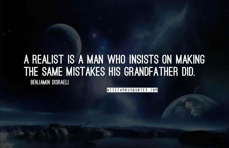 Benjamin Disraeli Quotes: A realist is a man who insists on making the same mistakes his grandfather did.