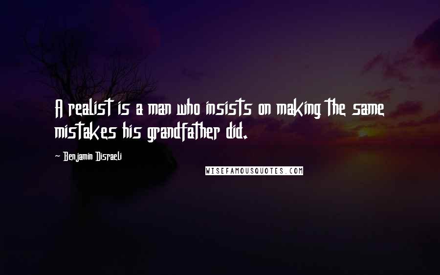 Benjamin Disraeli Quotes: A realist is a man who insists on making the same mistakes his grandfather did.