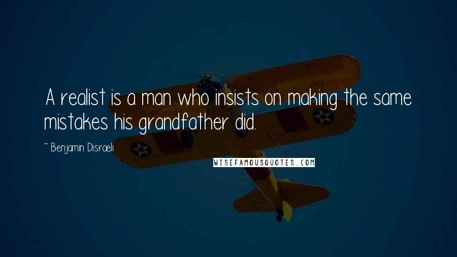 Benjamin Disraeli Quotes: A realist is a man who insists on making the same mistakes his grandfather did.