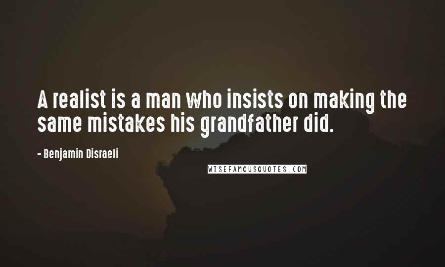 Benjamin Disraeli Quotes: A realist is a man who insists on making the same mistakes his grandfather did.