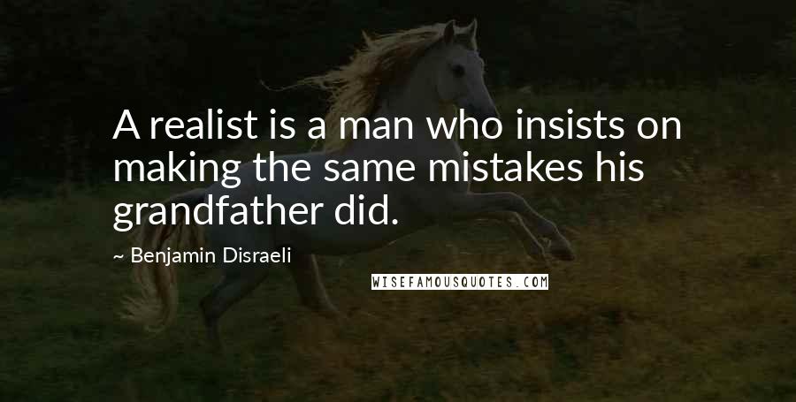 Benjamin Disraeli Quotes: A realist is a man who insists on making the same mistakes his grandfather did.