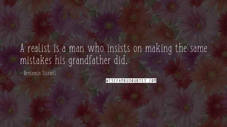 Benjamin Disraeli Quotes: A realist is a man who insists on making the same mistakes his grandfather did.