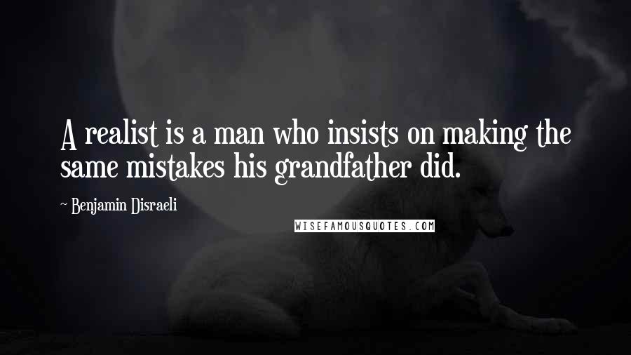 Benjamin Disraeli Quotes: A realist is a man who insists on making the same mistakes his grandfather did.