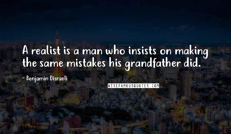 Benjamin Disraeli Quotes: A realist is a man who insists on making the same mistakes his grandfather did.