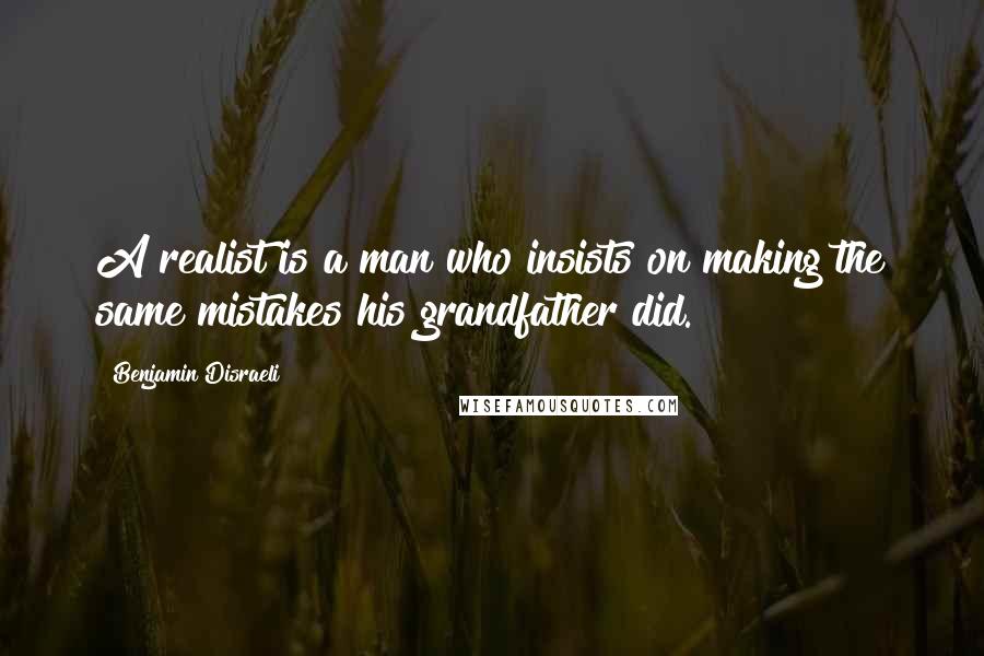 Benjamin Disraeli Quotes: A realist is a man who insists on making the same mistakes his grandfather did.