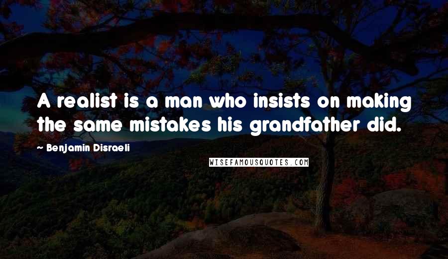 Benjamin Disraeli Quotes: A realist is a man who insists on making the same mistakes his grandfather did.