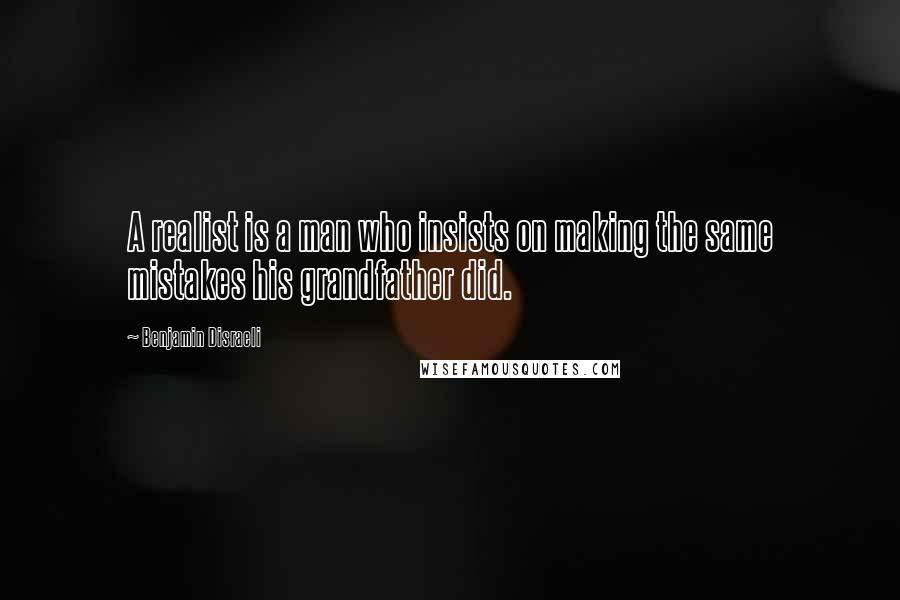 Benjamin Disraeli Quotes: A realist is a man who insists on making the same mistakes his grandfather did.