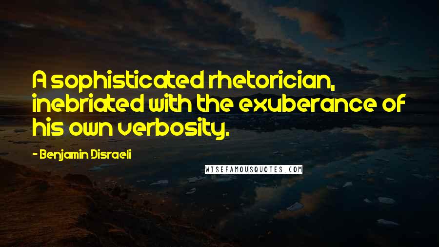 Benjamin Disraeli Quotes: A sophisticated rhetorician, inebriated with the exuberance of his own verbosity.