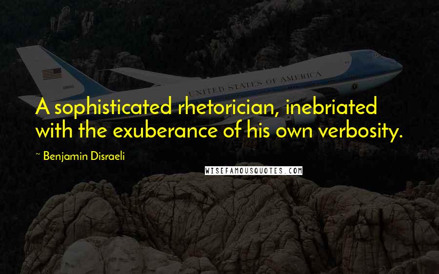 Benjamin Disraeli Quotes: A sophisticated rhetorician, inebriated with the exuberance of his own verbosity.