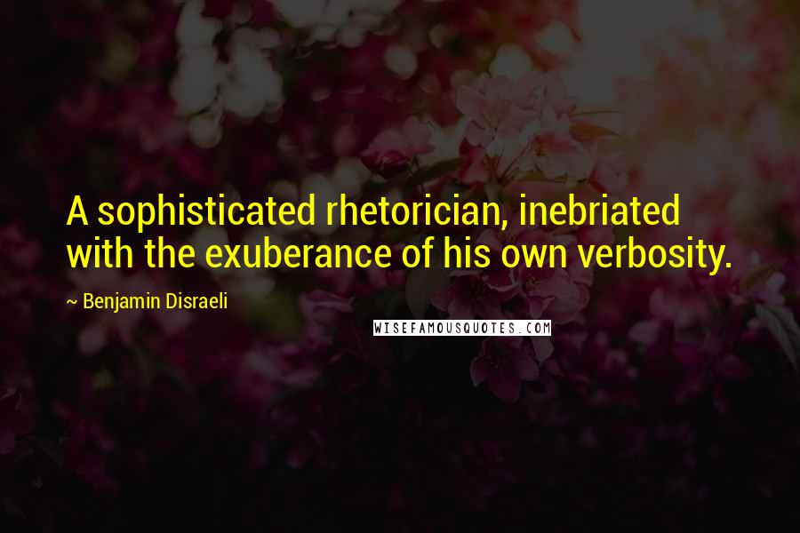 Benjamin Disraeli Quotes: A sophisticated rhetorician, inebriated with the exuberance of his own verbosity.
