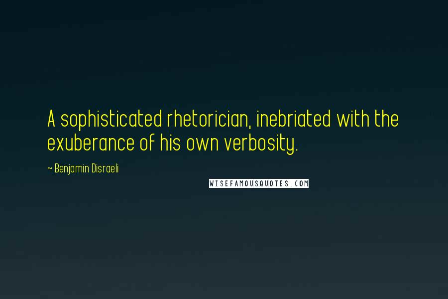 Benjamin Disraeli Quotes: A sophisticated rhetorician, inebriated with the exuberance of his own verbosity.