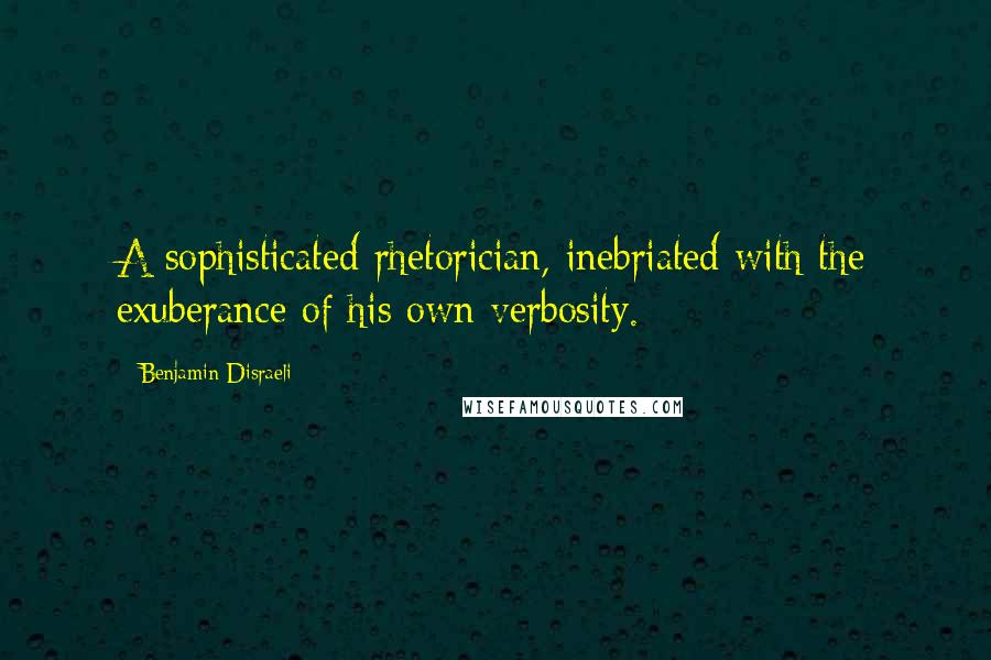 Benjamin Disraeli Quotes: A sophisticated rhetorician, inebriated with the exuberance of his own verbosity.