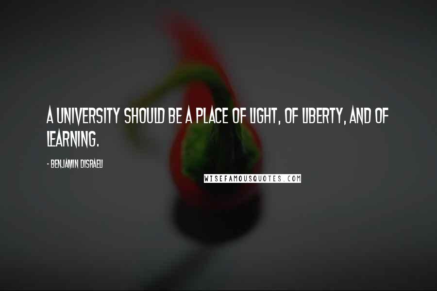 Benjamin Disraeli Quotes: A University should be a place of light, of liberty, and of learning.